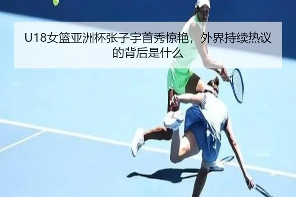 U18女篮亚洲杯张子宇首秀惊艳，外界持续热议的背后是什么
