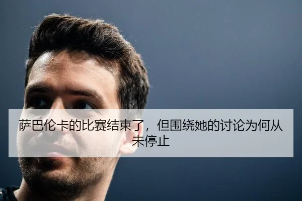 萨巴伦卡的比赛结束了，但围绕她的讨论为何从未停止